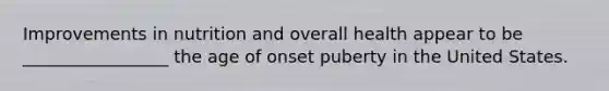 Improvements in nutrition and overall health appear to be _________________ the age of onset puberty in the United States.