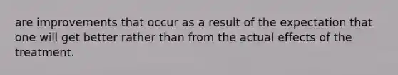 are improvements that occur as a result of the expectation that one will get better rather than from the actual effects of the treatment.