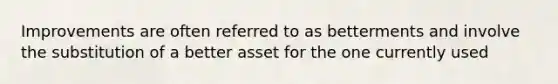 Improvements are often referred to as betterments and involve the substitution of a better asset for the one currently used