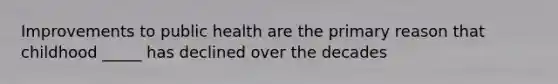 Improvements to public health are the primary reason that childhood _____ has declined over the decades