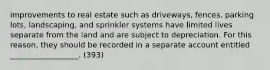 improvements to real estate such as driveways, fences, parking lots, landscaping, and sprinkler systems have limited lives separate from the land and are subject to depreciation. For this reason, they should be recorded in a separate account entitled __________________. (393)