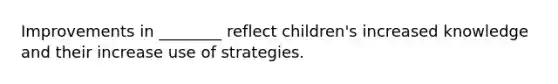 Improvements in ________ reflect children's increased knowledge and their increase use of strategies.