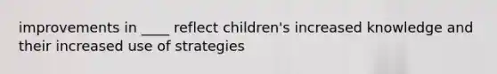 improvements in ____ reflect children's increased knowledge and their increased use of strategies