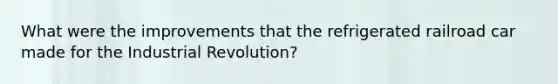 What were the improvements that the refrigerated railroad car made for the Industrial Revolution?