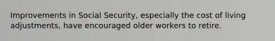 Improvements in Social Security, especially the cost of living adjustments, have encouraged older workers to retire.