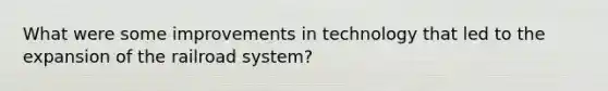 What were some improvements in technology that led to the expansion of the railroad system?