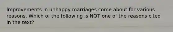 Improvements in unhappy marriages come about for various reasons. Which of the following is NOT one of the reasons cited in the text?