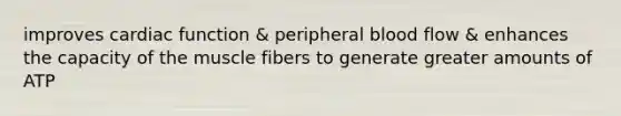 improves cardiac function & peripheral blood flow & enhances the capacity of the muscle fibers to generate greater amounts of ATP