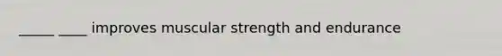 _____ ____ improves muscular strength and endurance