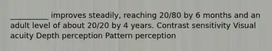 __________ improves steadily, reaching 20/80 by 6 months and an adult level of about 20/20 by 4 years. Contrast sensitivity Visual acuity Depth perception Pattern perception