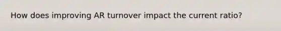 How does improving AR turnover impact the current ratio?