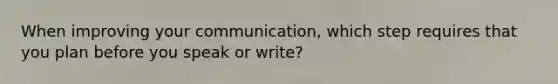 When improving your communication, which step requires that you plan before you speak or write?