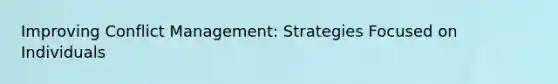 Improving Conflict Management: Strategies Focused on Individuals