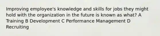 Improving employee's knowledge and skills for jobs they might hold with the organization in the future is known as what? A Training B Development C Performance Management D Recruiting