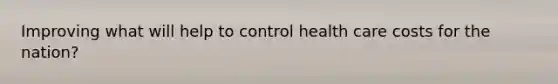 Improving what will help to control health care costs for the nation?