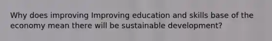 Why does improving Improving education and skills base of the economy mean there will be sustainable development?