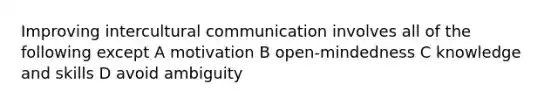 Improving intercultural communication involves all of the following except A motivation B open-mindedness C knowledge and skills D avoid ambiguity