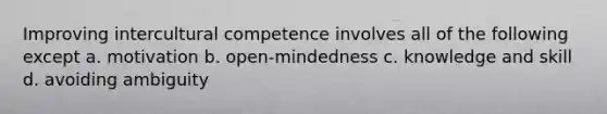 Improving intercultural competence involves all of the following except a. motivation b. open-mindedness c. knowledge and skill d. avoiding ambiguity