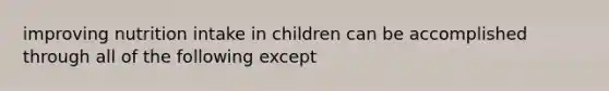 improving nutrition intake in children can be accomplished through all of the following except