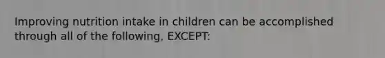 Improving nutrition intake in children can be accomplished through all of the following, EXCEPT: