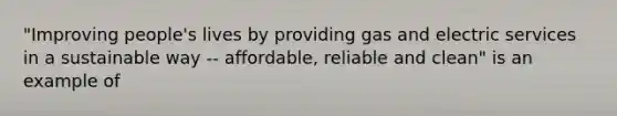 "Improving people's lives by providing gas and electric services in a sustainable way -- affordable, reliable and clean" is an example of