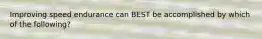 Improving speed endurance can BEST be accomplished by which of the following?