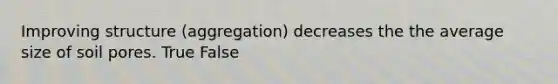 Improving structure (aggregation) decreases the the average size of soil pores. True False
