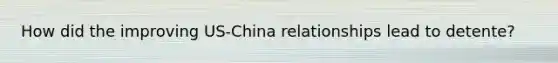How did the improving US-China relationships lead to detente?