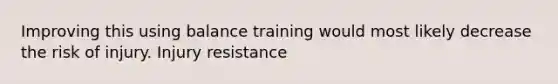 Improving this using balance training would most likely decrease the risk of injury. Injury resistance