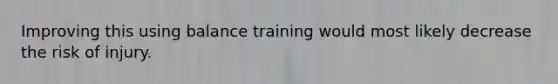 Improving this using balance training would most likely decrease the risk of injury.