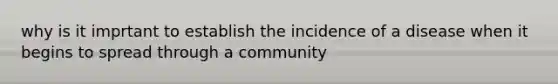 why is it imprtant to establish the incidence of a disease when it begins to spread through a community