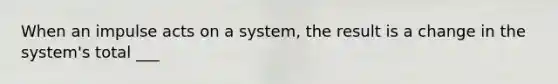 When an impulse acts on a system, the result is a change in the system's total ___