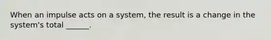 When an impulse acts on a system, the result is a change in the system's total ______.