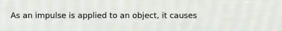 As an impulse is applied to an object, it causes