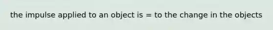 the impulse applied to an object is = to the change in the objects