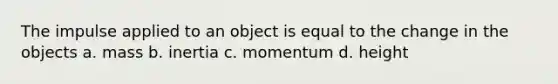 The impulse applied to an object is equal to the change in the objects a. mass b. inertia c. momentum d. height