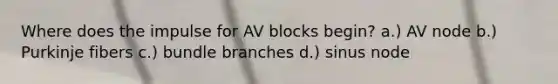 Where does the impulse for AV blocks begin? a.) AV node b.) Purkinje fibers c.) bundle branches d.) sinus node