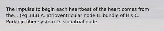 The impulse to begin each heartbeat of the heart comes from the... (Pg 348) A. atrioventricular node B. bundle of His C. Purkinje fiber system D. sinoatrial node