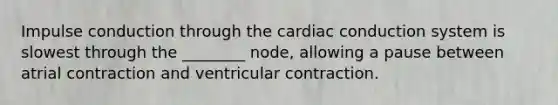 Impulse conduction through the cardiac conduction system is slowest through the ________ node, allowing a pause between atrial contraction and ventricular contraction.