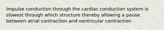 Impulse conduction through the cardiac conduction system is slowest through which structure thereby allowing a pause between atrial contraction and ventricular contraction