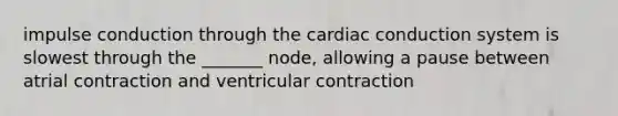 impulse conduction through the cardiac conduction system is slowest through the _______ node, allowing a pause between atrial contraction and ventricular contraction