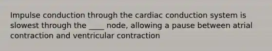 Impulse conduction through the cardiac conduction system is slowest through the ____ node, allowing a pause between atrial contraction and ventricular contraction