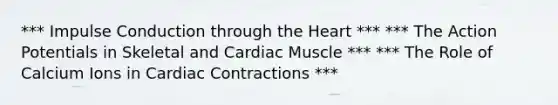 *** Impulse Conduction through the Heart *** *** The Action Potentials in Skeletal and Cardiac Muscle *** *** The Role of Calcium Ions in Cardiac Contractions ***