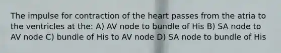 The impulse for contraction of <a href='https://www.questionai.com/knowledge/kya8ocqc6o-the-heart' class='anchor-knowledge'>the heart</a> passes from the atria to the ventricles at the: A) AV node to bundle of His B) SA node to AV node C) bundle of His to AV node D) SA node to bundle of His