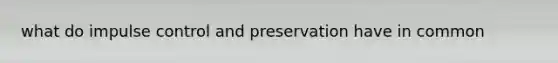 what do impulse control and preservation have in common