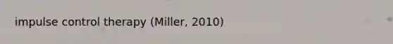 impulse control therapy (Miller, 2010)
