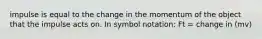 impulse is equal to the change in the momentum of the object that the impulse acts on. In symbol notation: Ft = change in (mv)