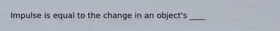 Impulse is equal to the change in an object's ____