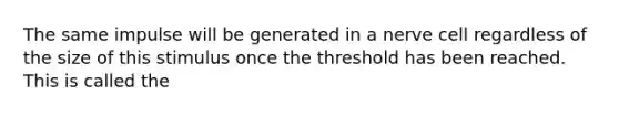 The same impulse will be generated in a nerve cell regardless of the size of this stimulus once the threshold has been reached. This is called the