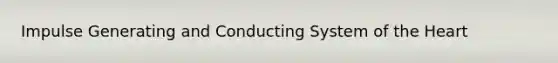 Impulse Generating and Conducting System of the Heart